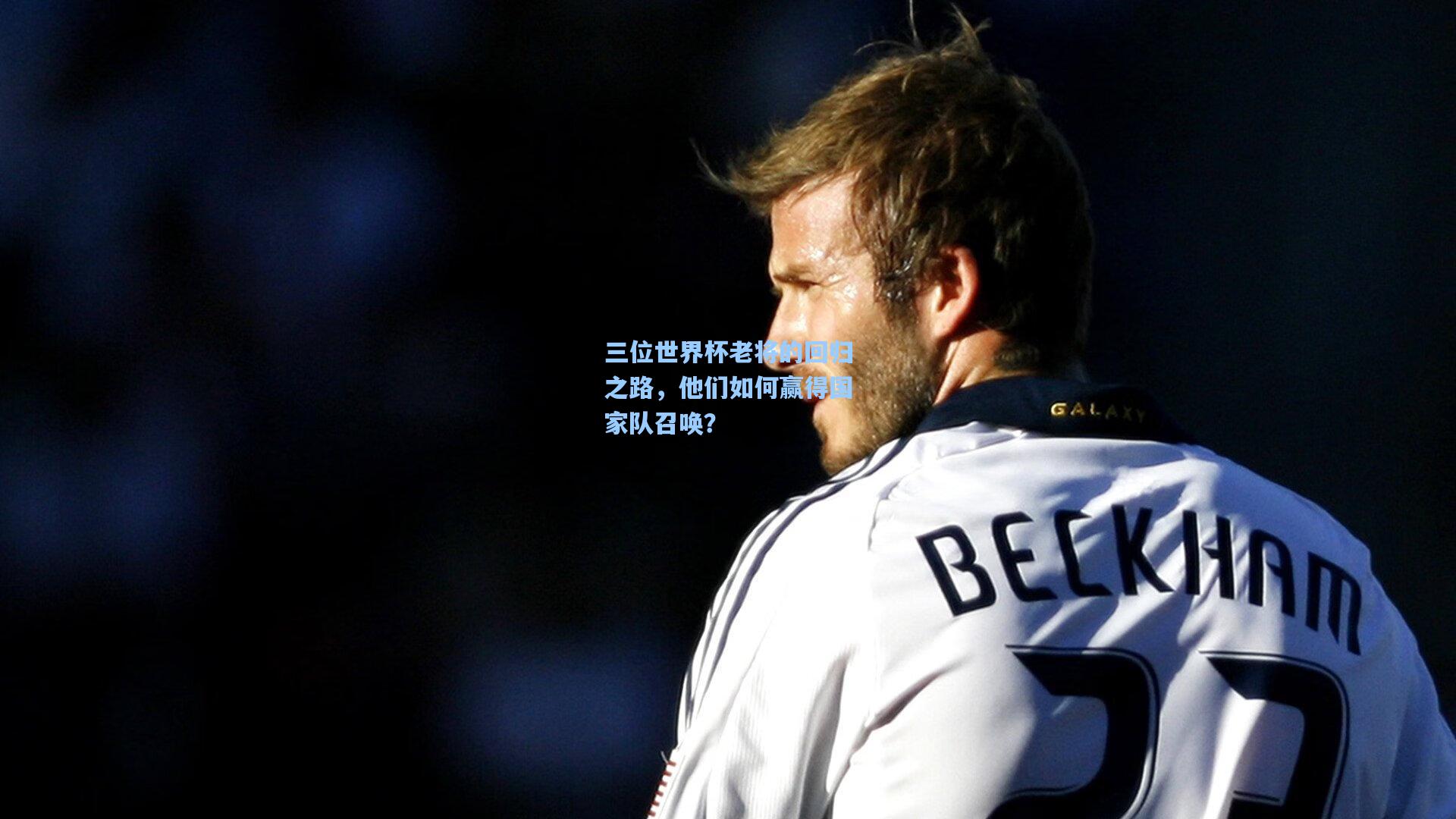 三位世界杯老将的回归之路,他们如何赢得国家队召唤?