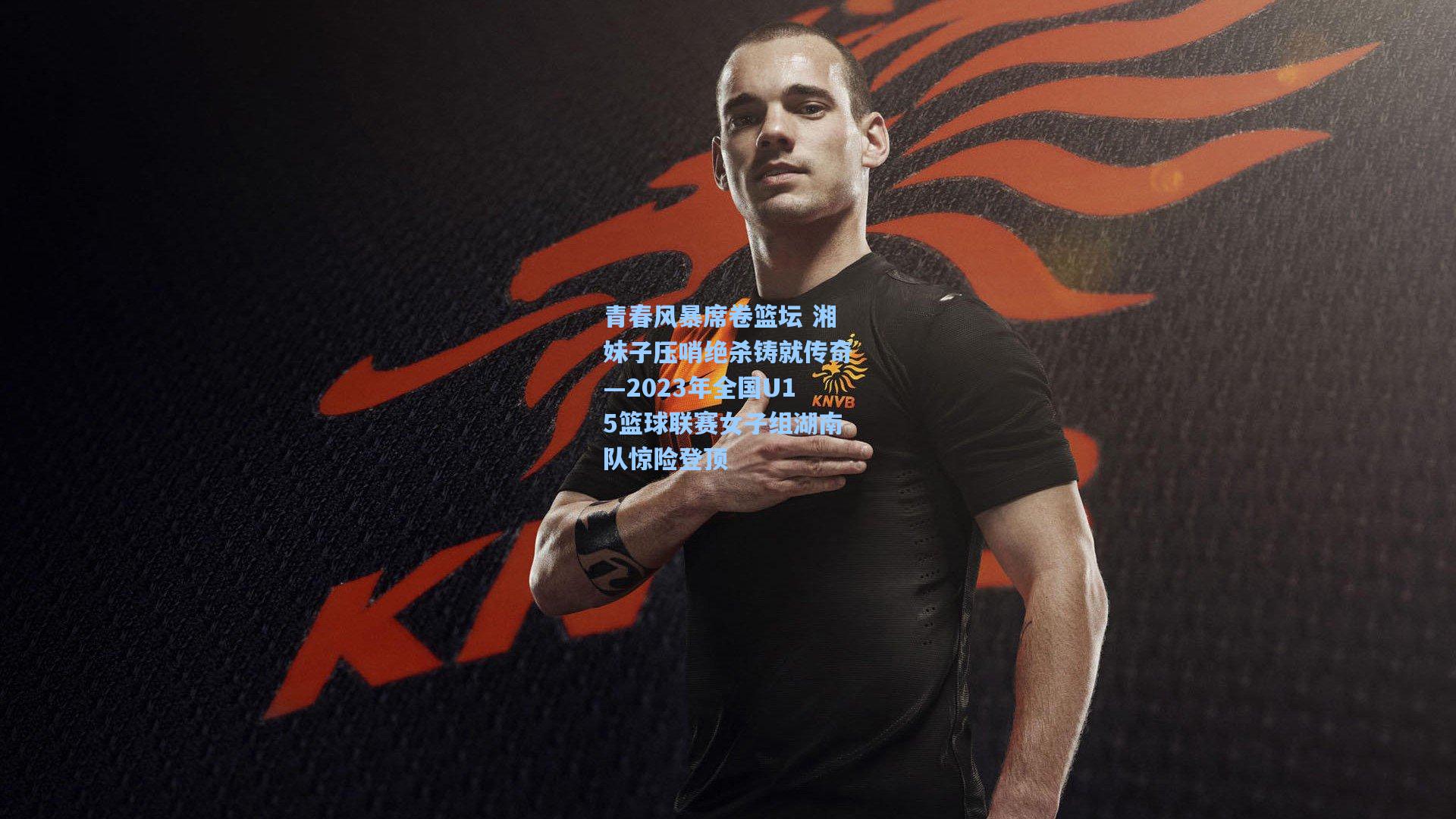 青春风暴席卷篮坛 湘妹子压哨绝杀铸就传奇—2023年全国U15篮球联赛女子组湖南队惊险登顶